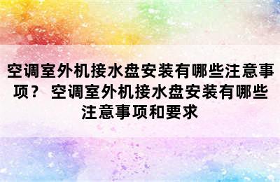 空调室外机接水盘安装有哪些注意事项？ 空调室外机接水盘安装有哪些注意事项和要求